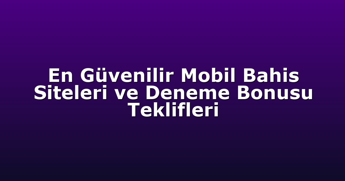 En Güvenilir Mobil Bahis Siteleri ve Deneme Bonusu Teklifleri