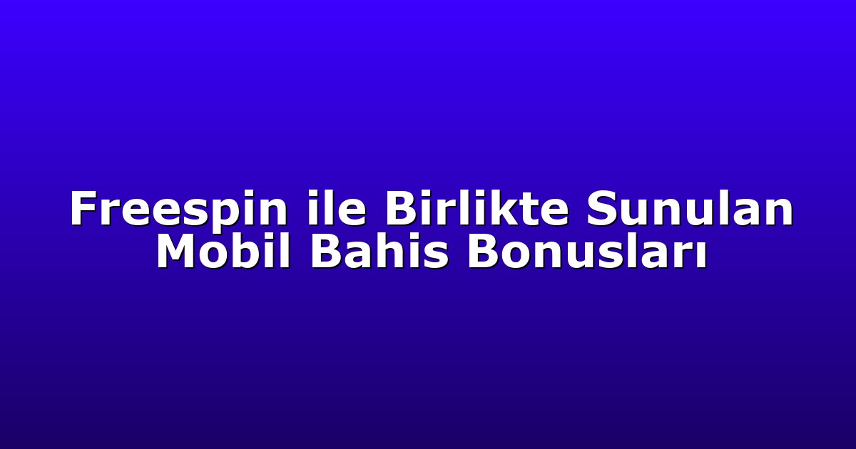 Freespin ile Birlikte Sunulan Mobil Bahis Bonusları