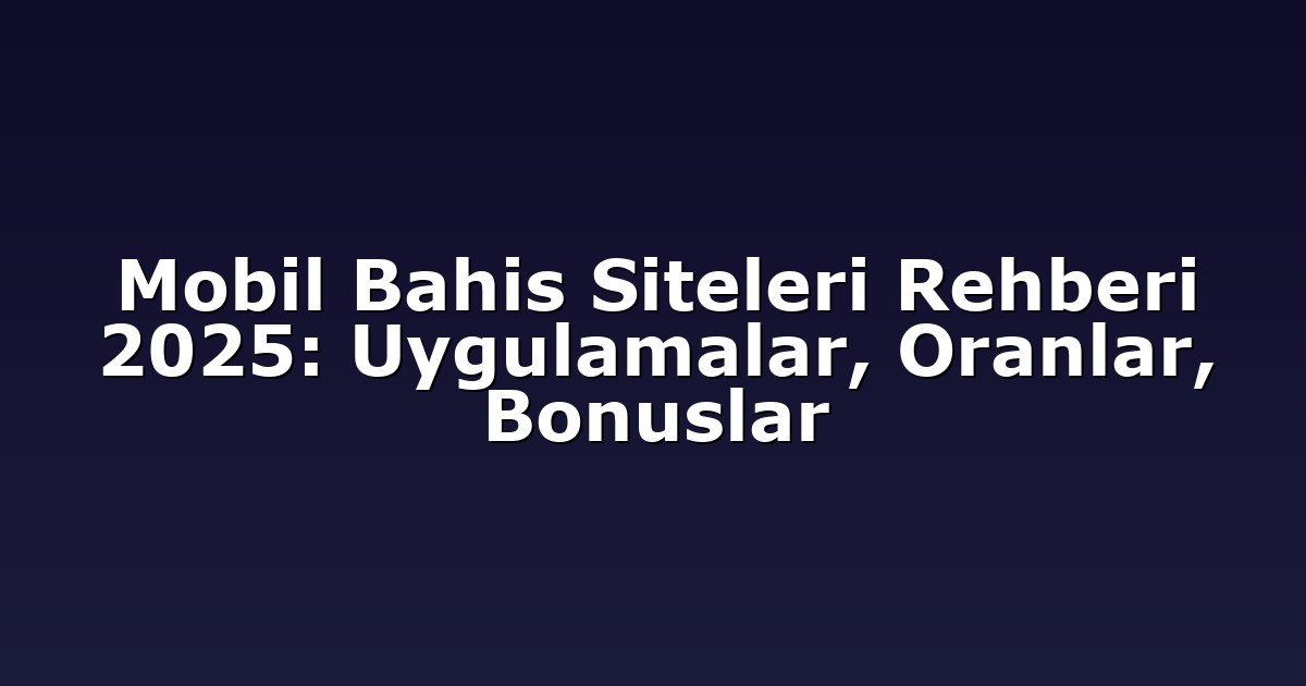 Mobil Bahis Siteleri Rehberi 2025: Uygulamalar, Oranlar, Bonuslar
