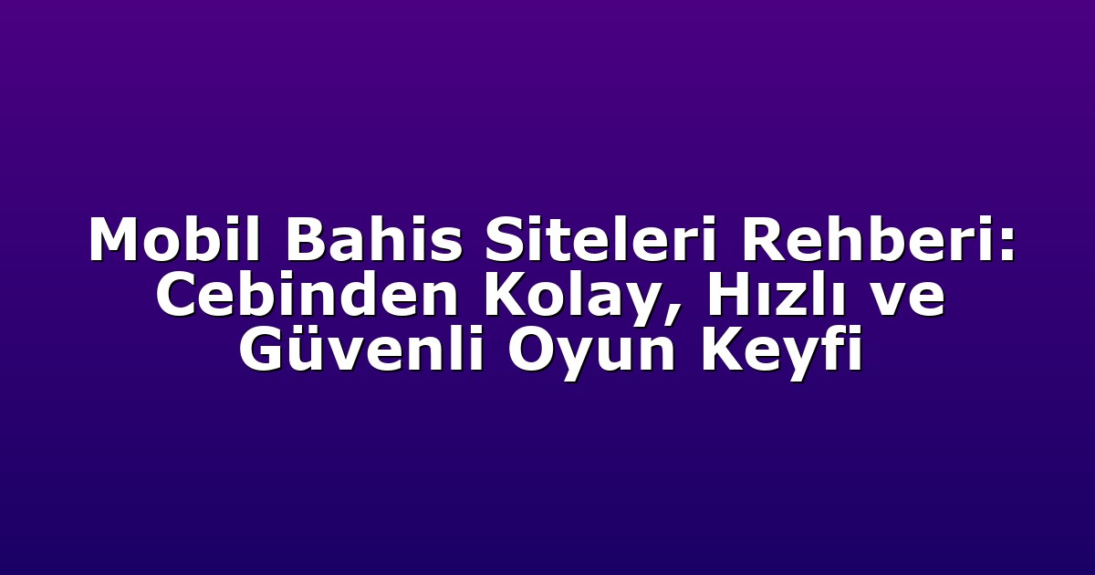 Mobil Bahis Siteleri Rehberi: Cebinden Kolay, Hızlı ve Güvenli Oyun Keyfi