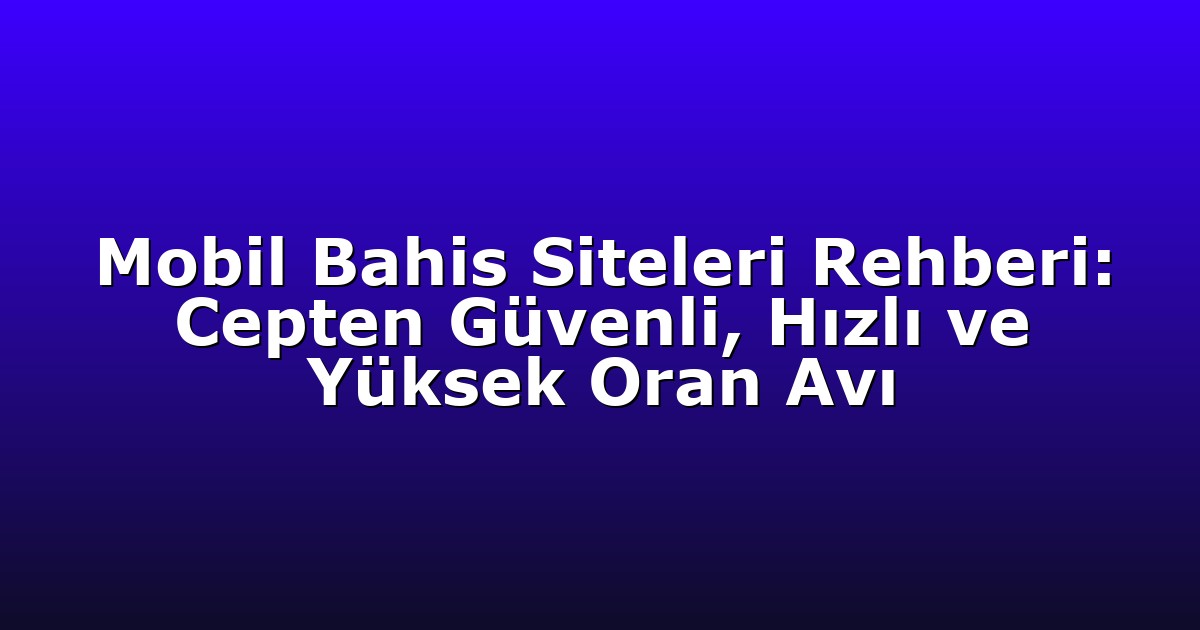 Mobil Bahis Siteleri Rehberi: Cepten Güvenli, Hızlı ve Yüksek Oran Avı