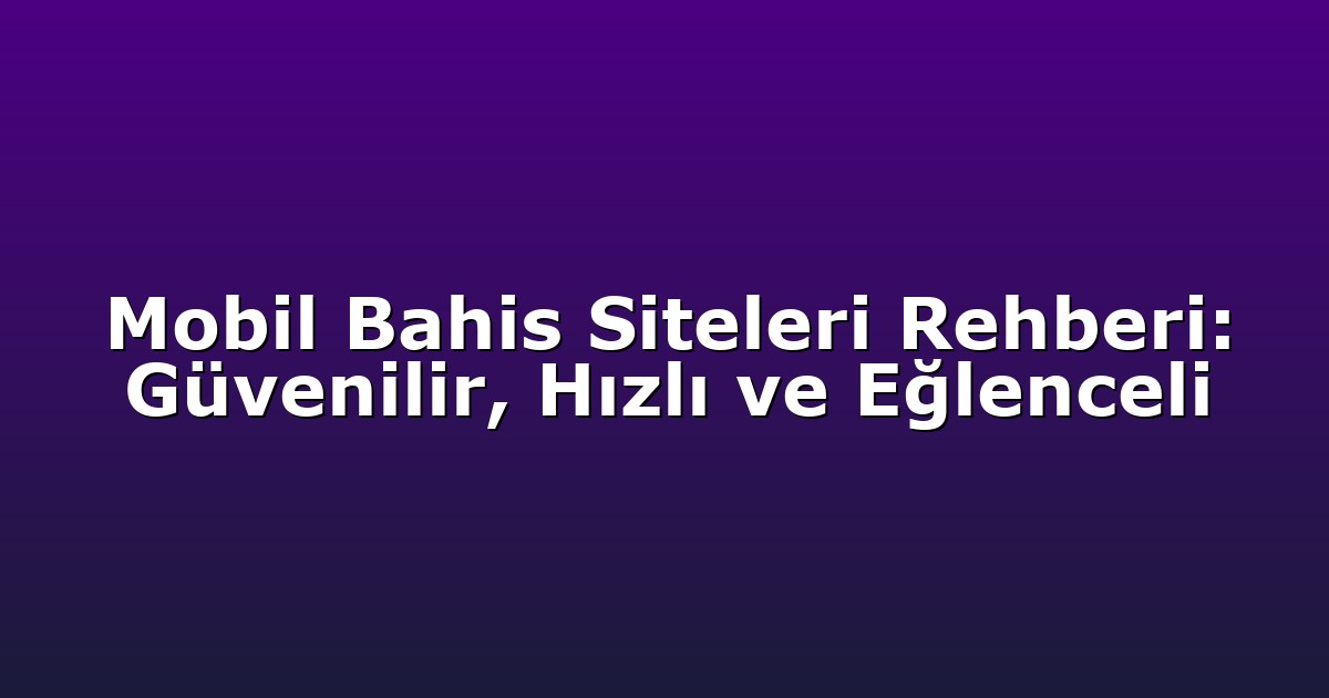 Mobil Bahis Siteleri Rehberi: Güvenilir, Hızlı ve Eğlenceli