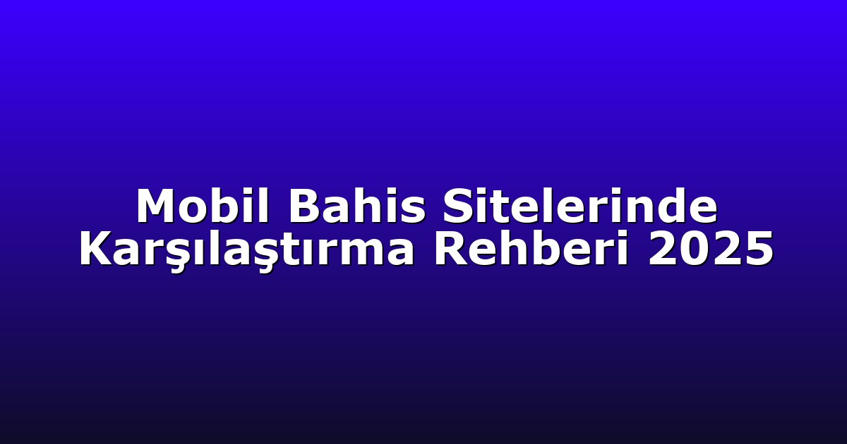 Mobil Bahis Sitelerinde Karşılaştırma Rehberi 2025