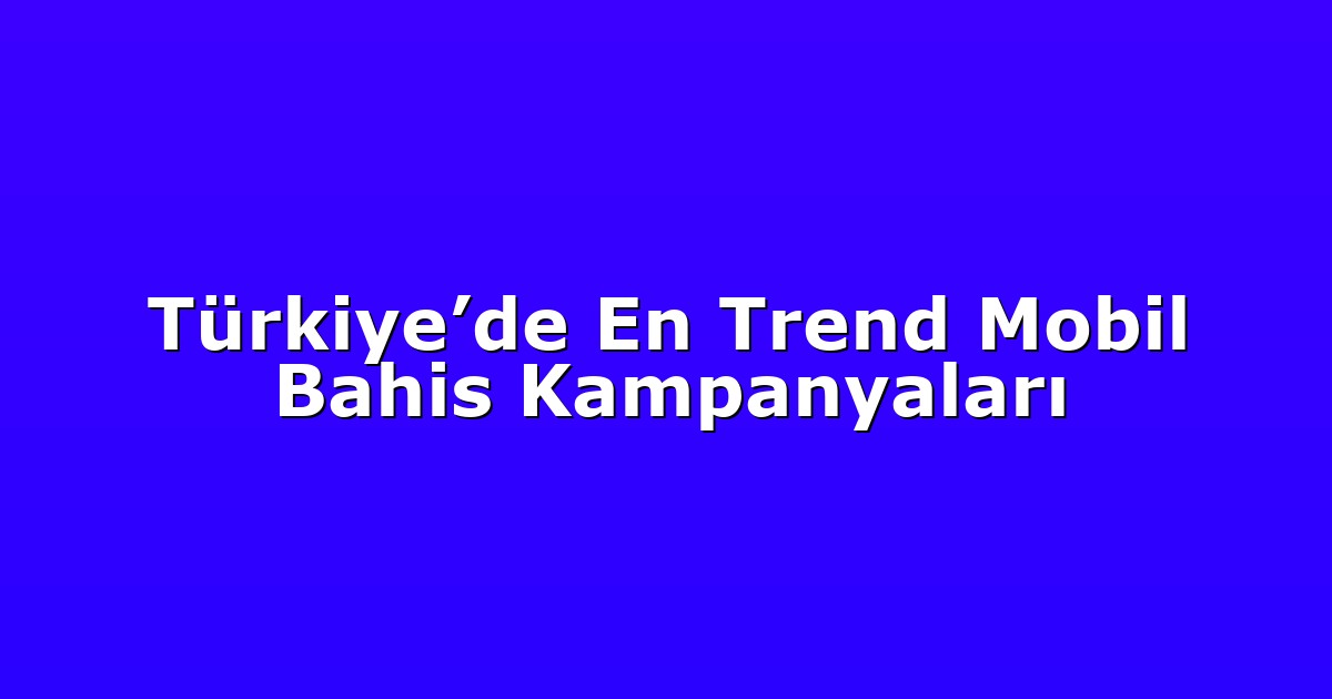 Türkiye’de En Trend Mobil Bahis Kampanyaları