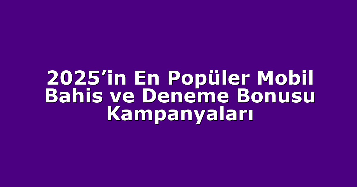 2025’in En Popüler Mobil Bahis ve Deneme Bonusu Kampanyaları