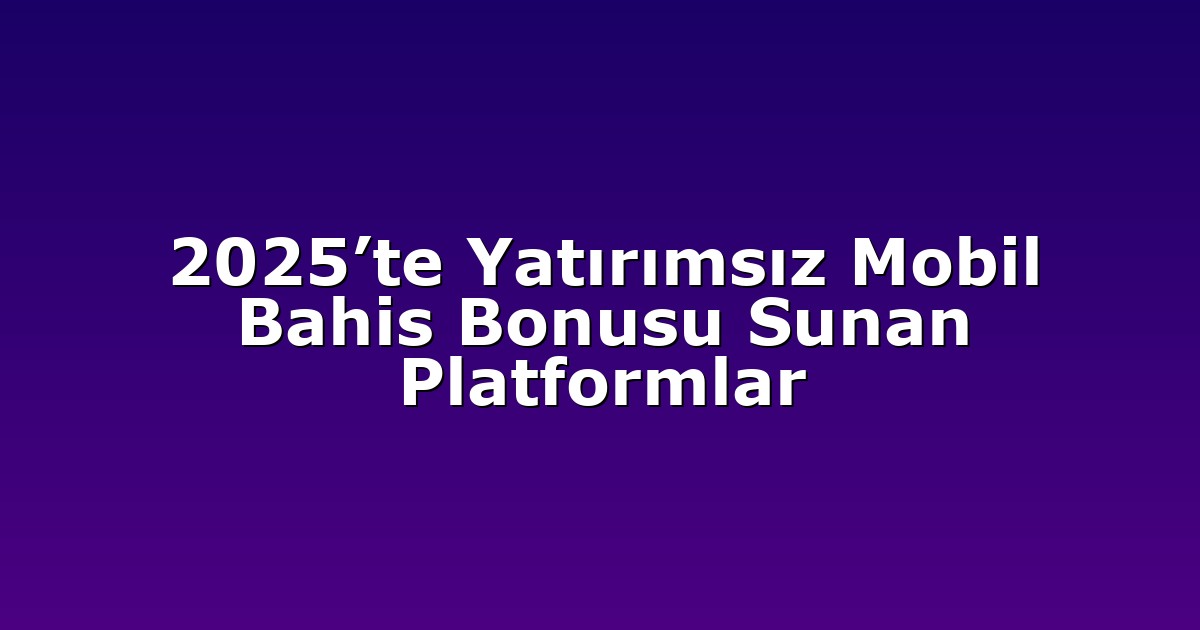 2025’te Yatırımsız Mobil Bahis Bonusu Sunan Platformlar