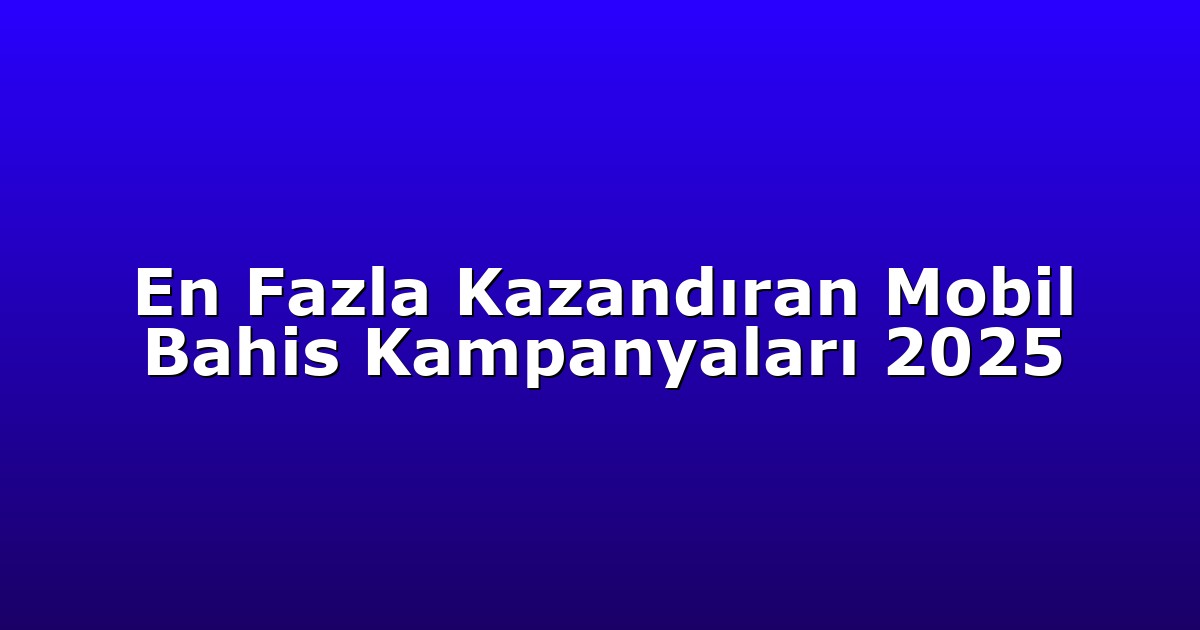En Fazla Kazandıran Mobil Bahis Kampanyaları 2025