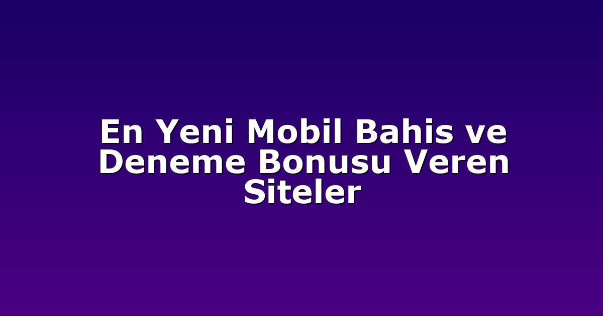En Yeni Mobil Bahis ve Deneme Bonusu Veren Siteler