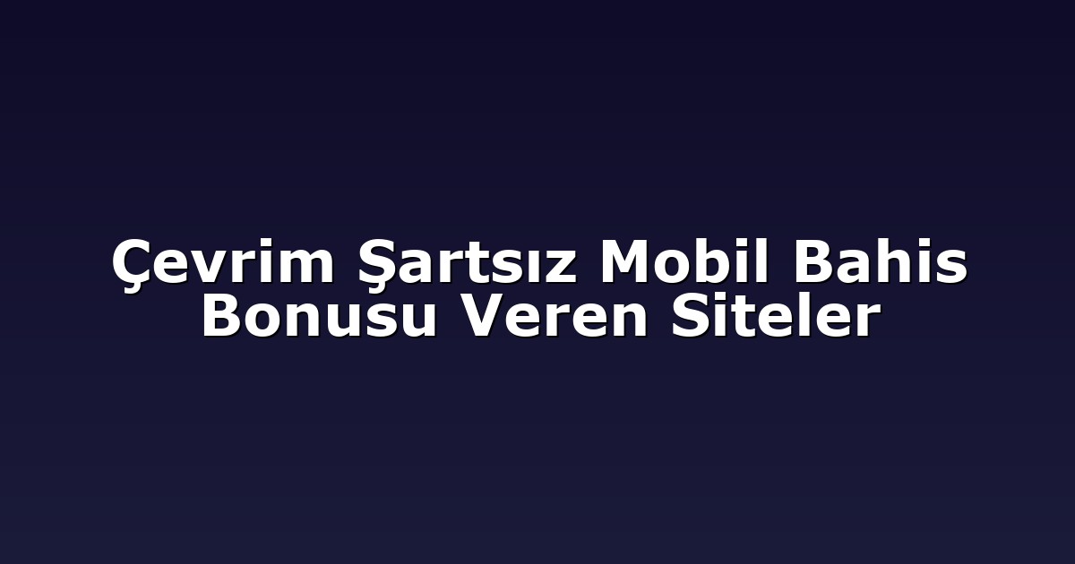 Çevrim Şartsız Mobil Bahis Bonusu Veren Siteler