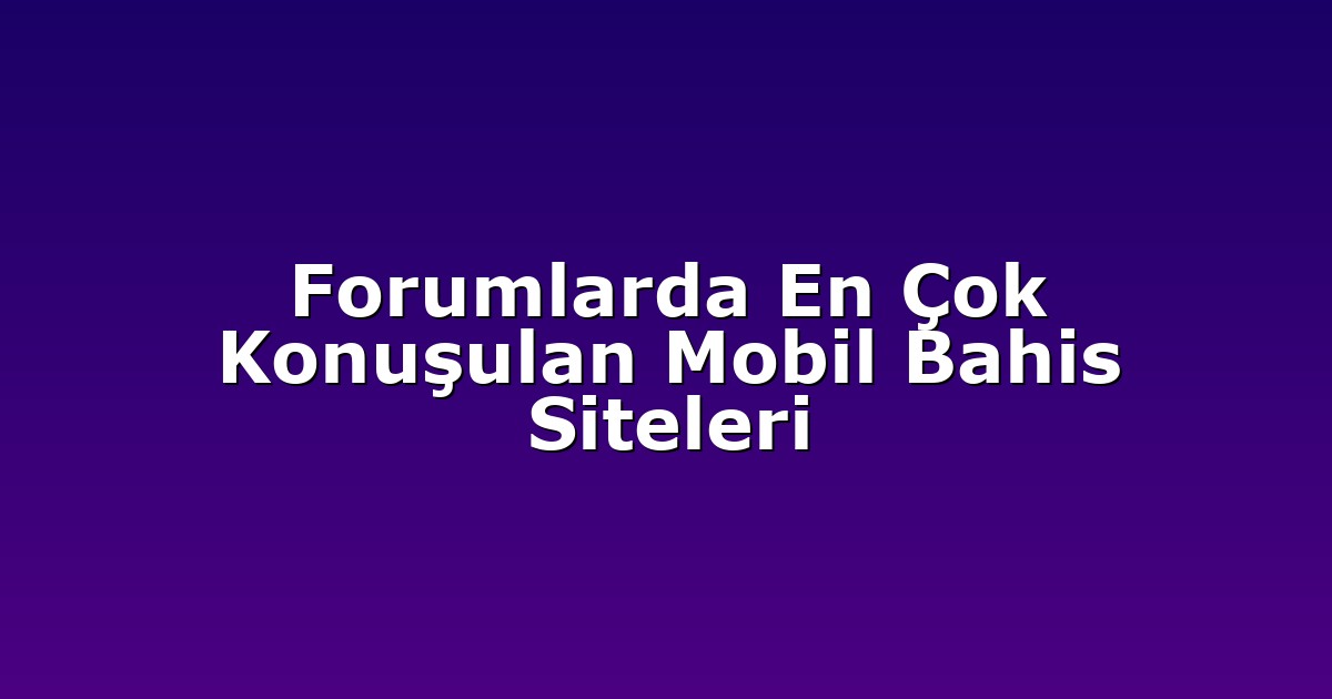 Forumlarda En Çok Konuşulan Mobil Bahis Siteleri