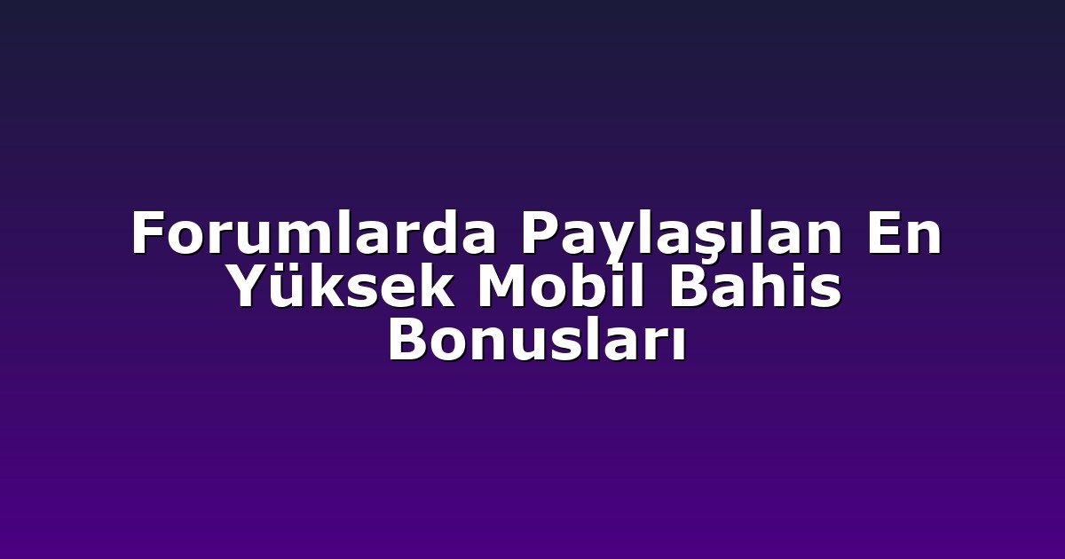 Forumlarda Paylaşılan En Yüksek Mobil Bahis Bonusları