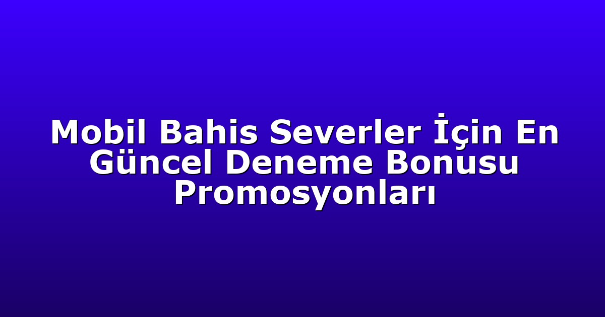 Mobil Bahis Severler İçin En Güncel Deneme Bonusu Promosyonları