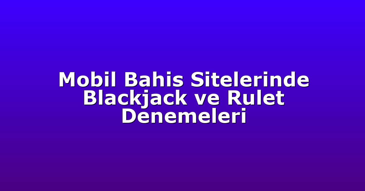 Mobil Bahis Sitelerinde Blackjack ve Rulet Denemeleri