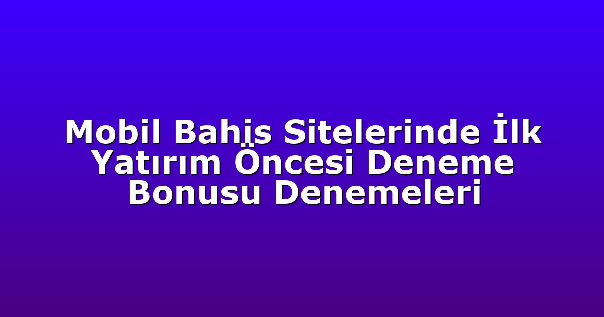 Mobil Bahis Sitelerinde İlk Yatırım Öncesi Deneme Bonusu Denemeleri
