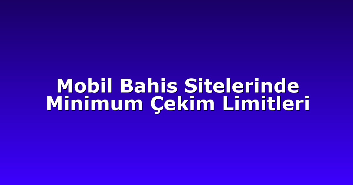 Mobil Bahis Sitelerinde Minimum Çekim Limitleri