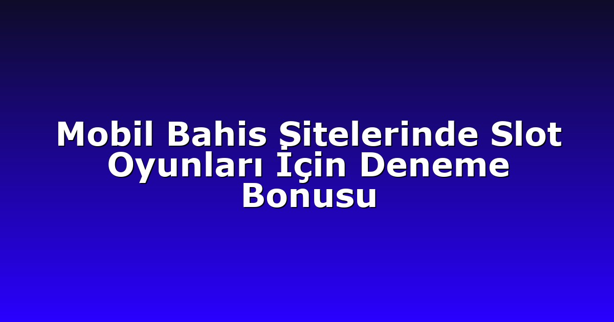 Mobil Bahis Sitelerinde Slot Oyunları İçin Deneme Bonusu