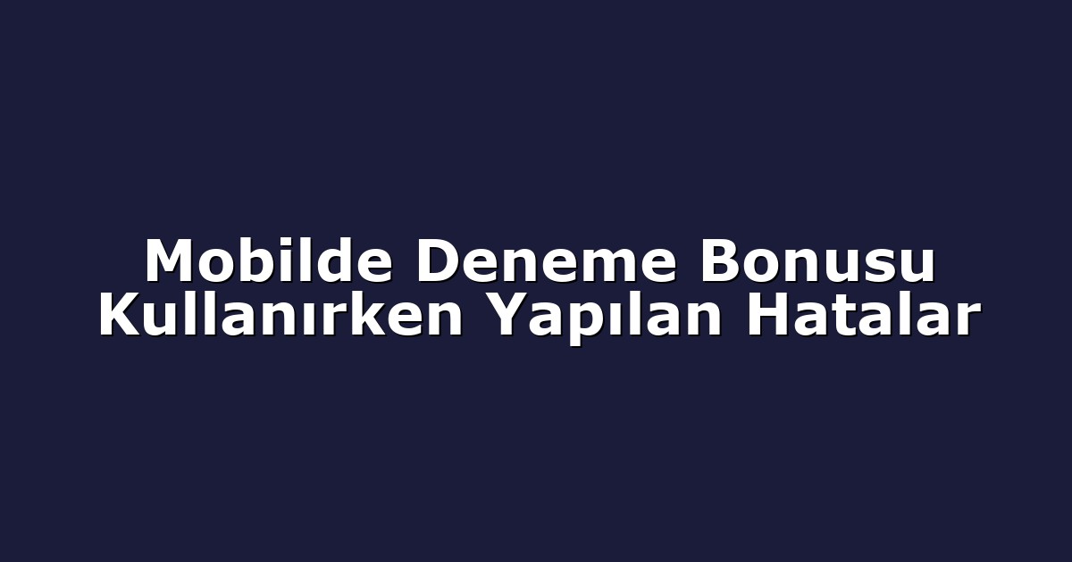 Mobilde Deneme Bonusu Kullanırken Yapılan Hatalar