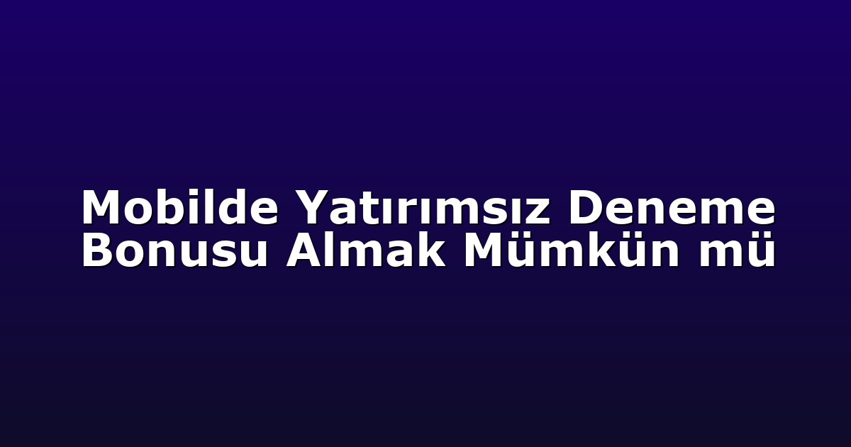 Mobilde Yatırımsız Deneme Bonusu Almak Mümkün mü