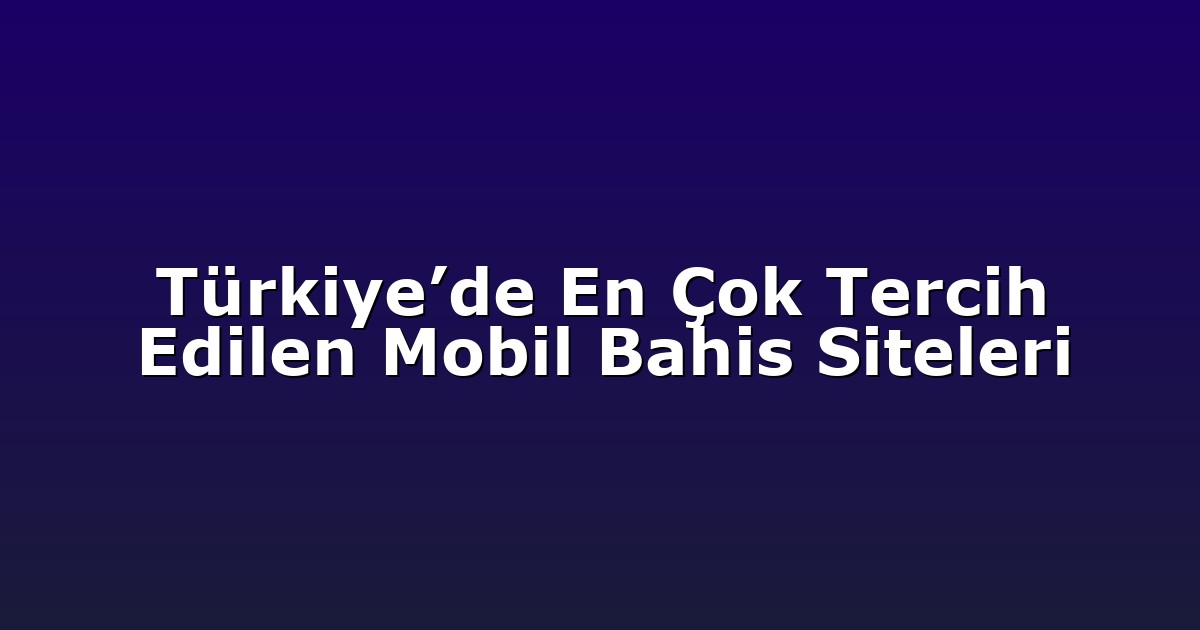 Türkiye’de En Çok Tercih Edilen Mobil Bahis Siteleri