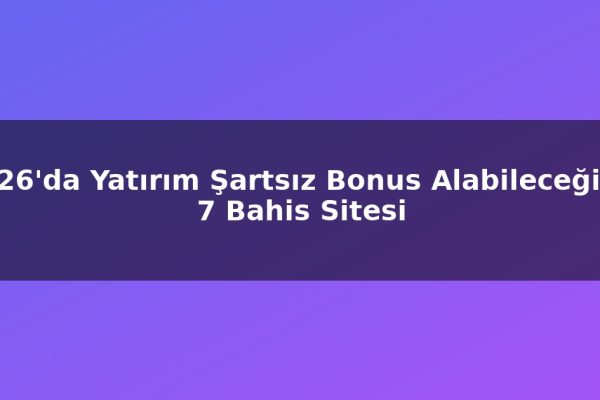 2026’da Yatırım Şartsız Bonus Alabileceğiniz 7 Bahis Sitesi