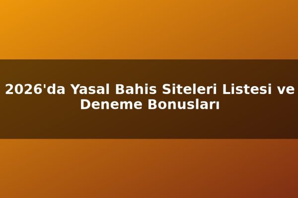 2026’da Yasal Bahis Siteleri Listesi ve Deneme Bonusları